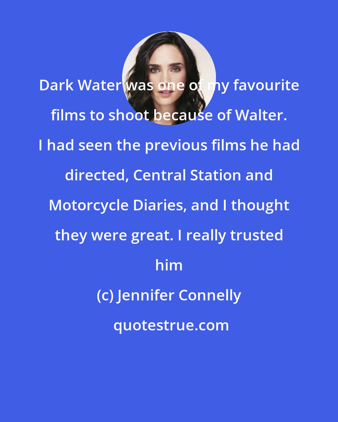 Jennifer Connelly: Dark Water was one of my favourite films to shoot because of Walter. I had seen the previous films he had directed, Central Station and Motorcycle Diaries, and I thought they were great. I really trusted him