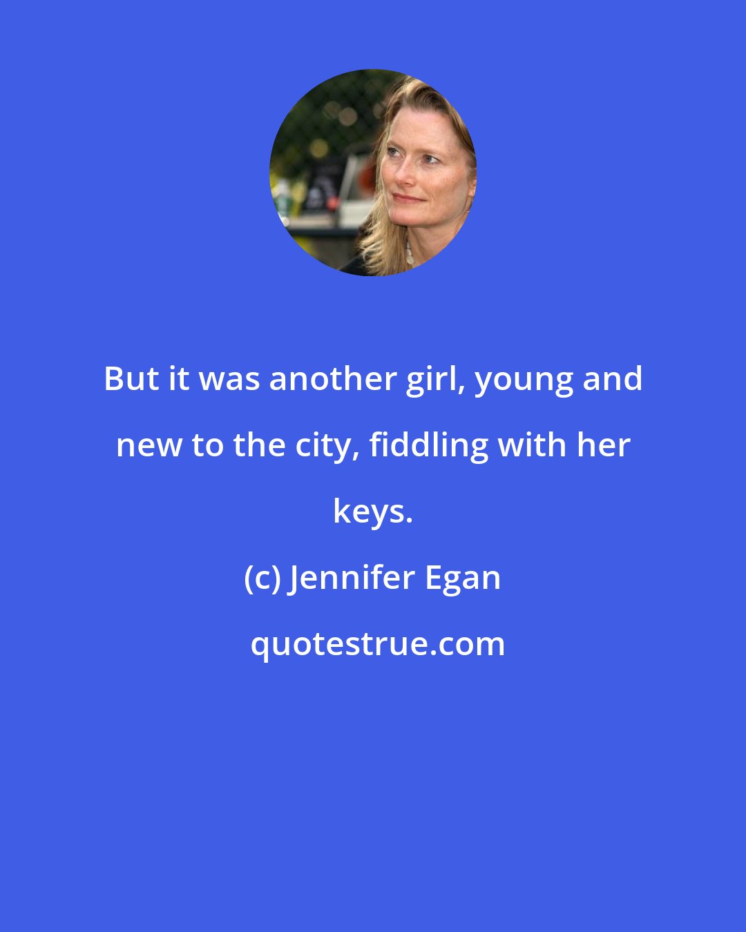 Jennifer Egan: But it was another girl, young and new to the city, fiddling with her keys.