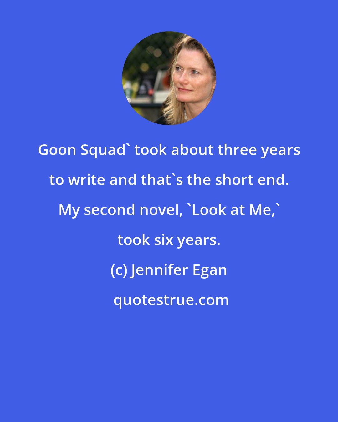 Jennifer Egan: Goon Squad' took about three years to write and that's the short end. My second novel, 'Look at Me,' took six years.