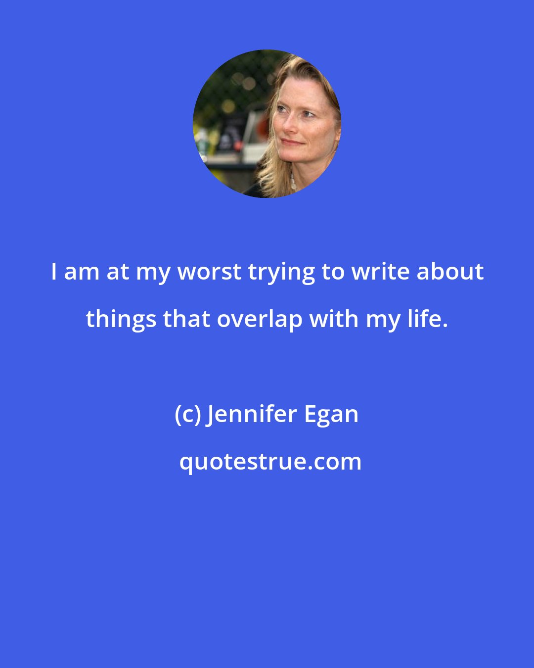 Jennifer Egan: I am at my worst trying to write about things that overlap with my life.