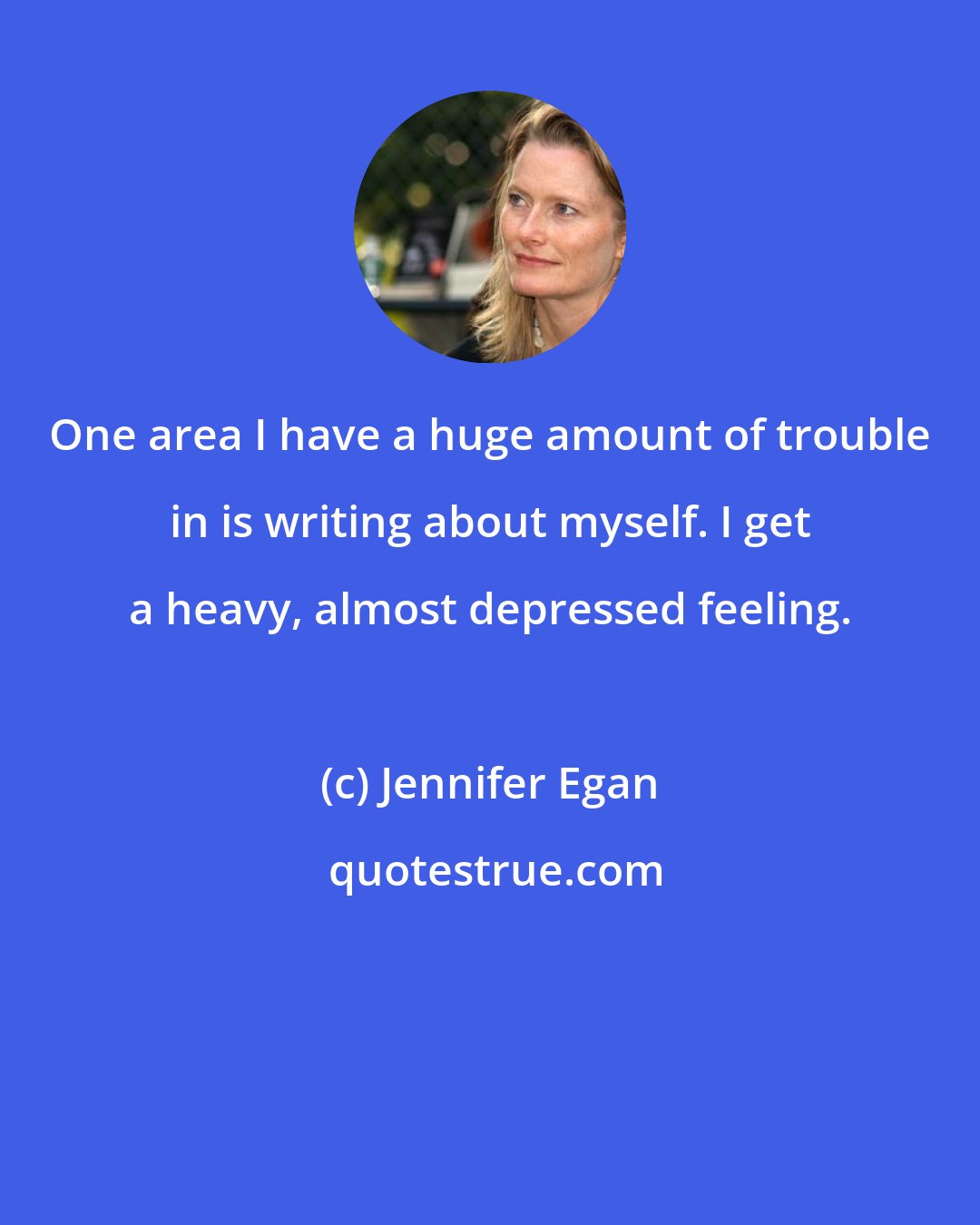Jennifer Egan: One area I have a huge amount of trouble in is writing about myself. I get a heavy, almost depressed feeling.