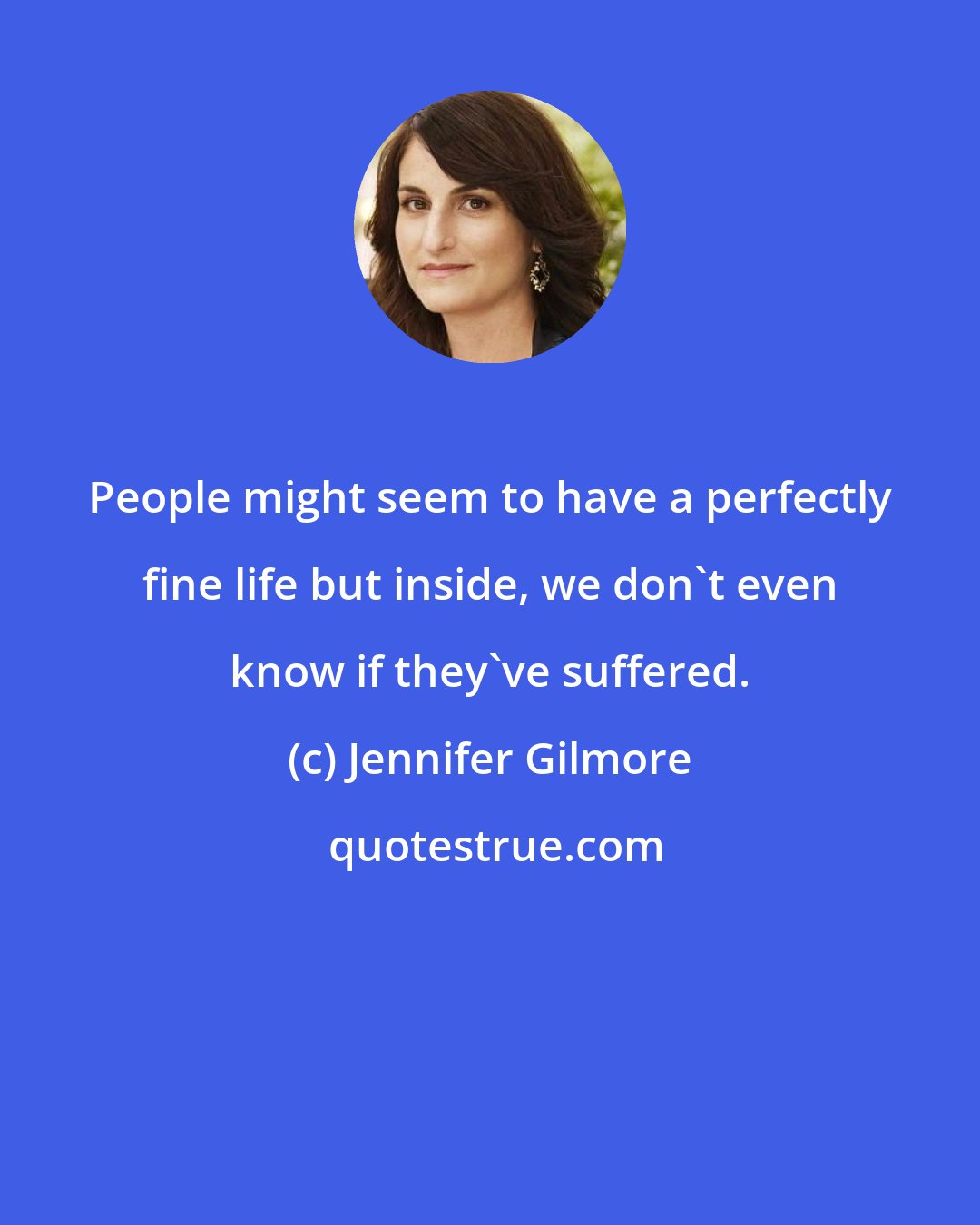 Jennifer Gilmore: People might seem to have a perfectly fine life but inside, we don't even know if they've suffered.