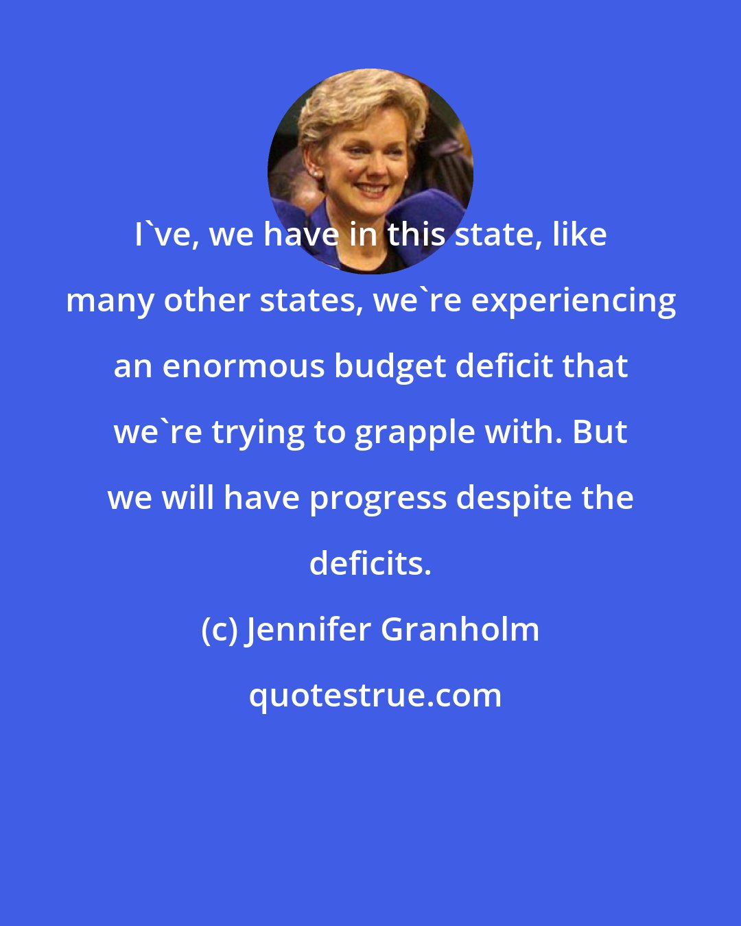Jennifer Granholm: I've, we have in this state, like many other states, we're experiencing an enormous budget deficit that we're trying to grapple with. But we will have progress despite the deficits.