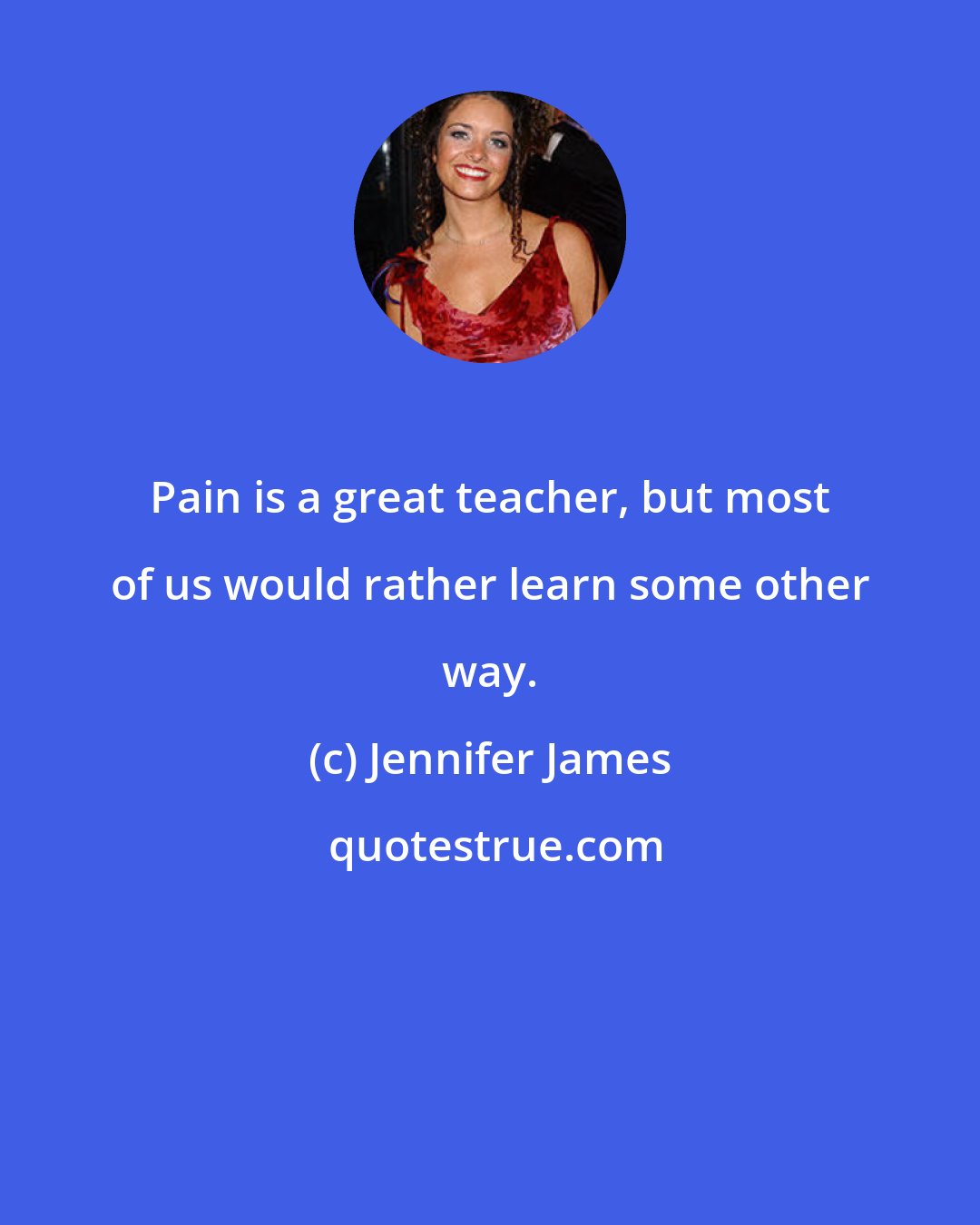 Jennifer James: Pain is a great teacher, but most of us would rather learn some other way.