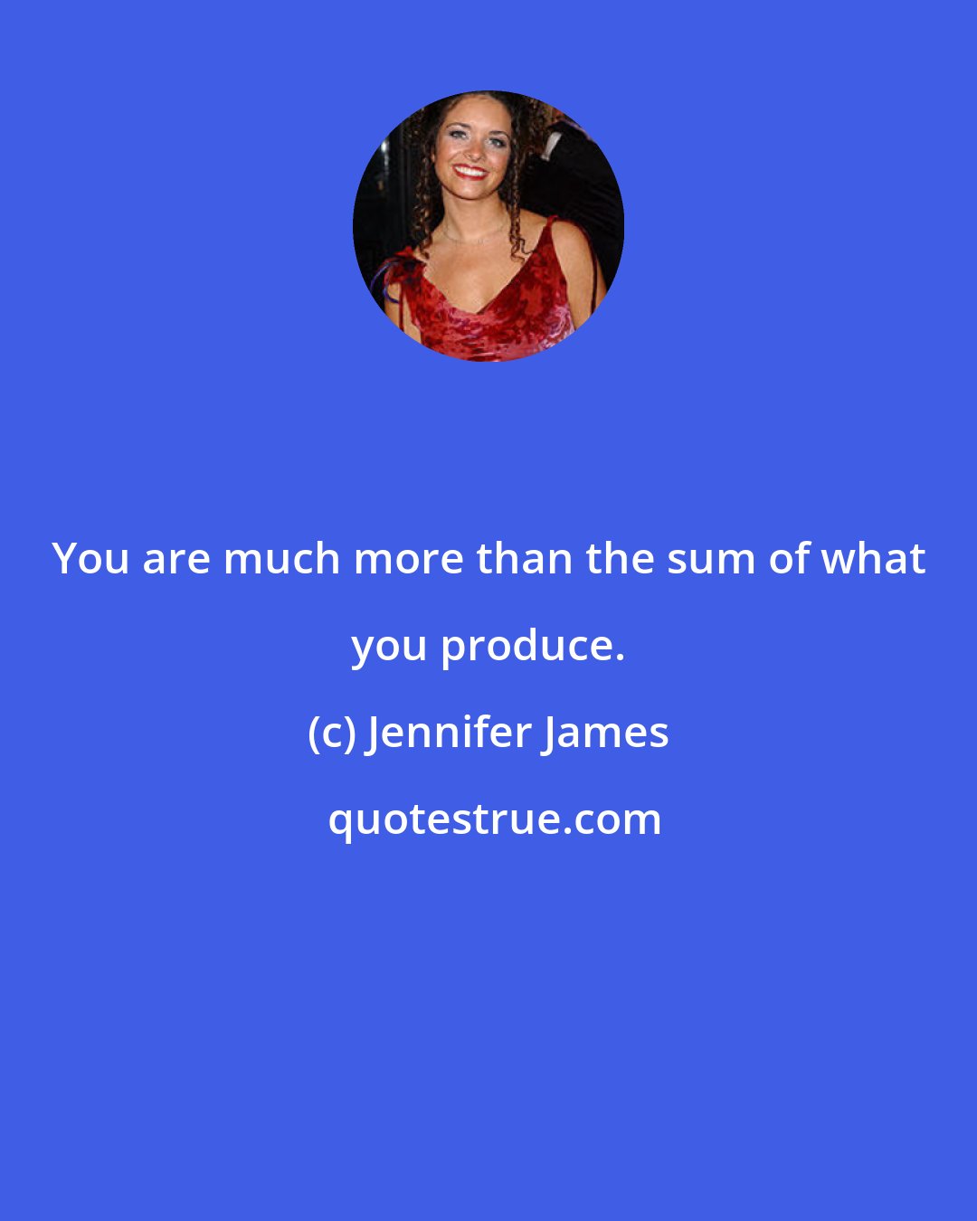 Jennifer James: You are much more than the sum of what you produce.