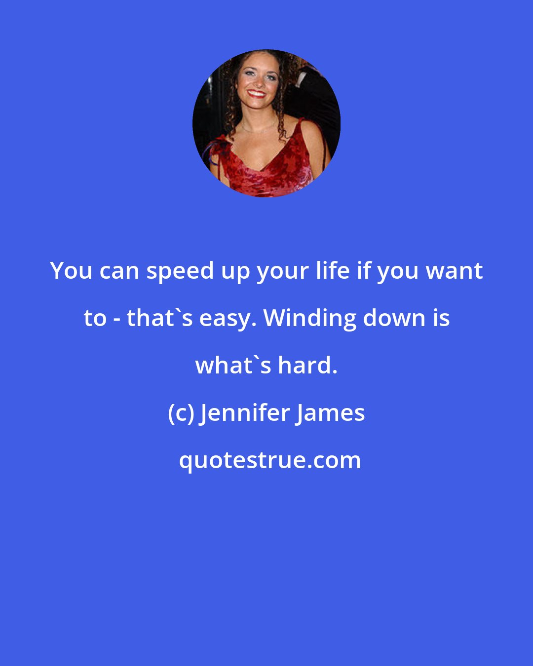 Jennifer James: You can speed up your life if you want to - that's easy. Winding down is what's hard.