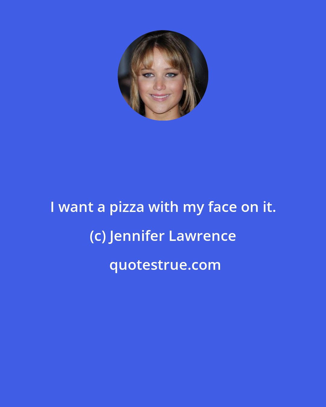 Jennifer Lawrence: I want a pizza with my face on it.