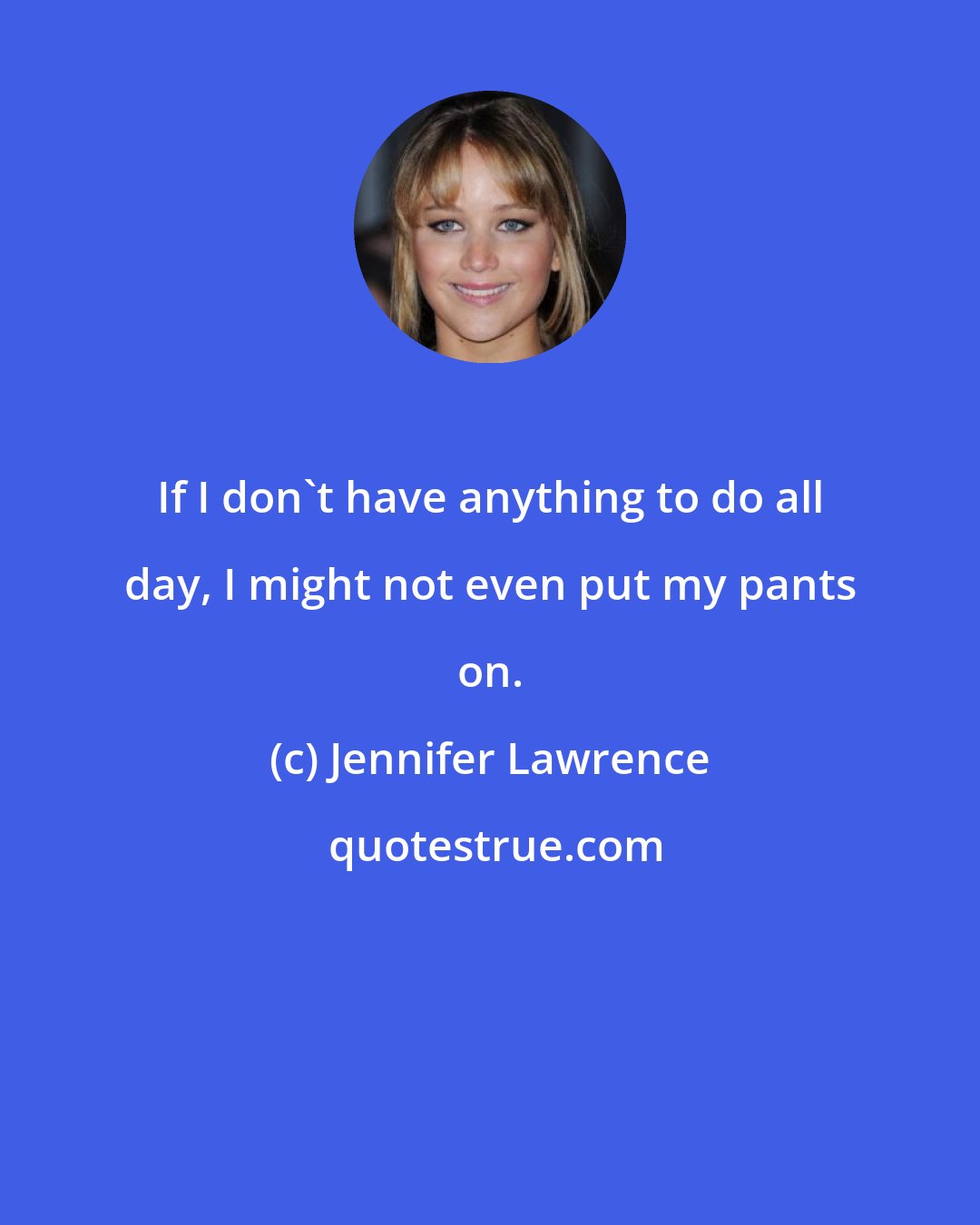 Jennifer Lawrence: If I don't have anything to do all day, I might not even put my pants on.