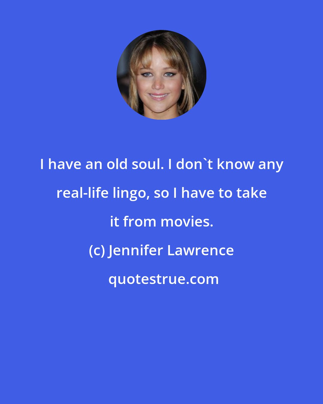 Jennifer Lawrence: I have an old soul. I don't know any real-life lingo, so I have to take it from movies.