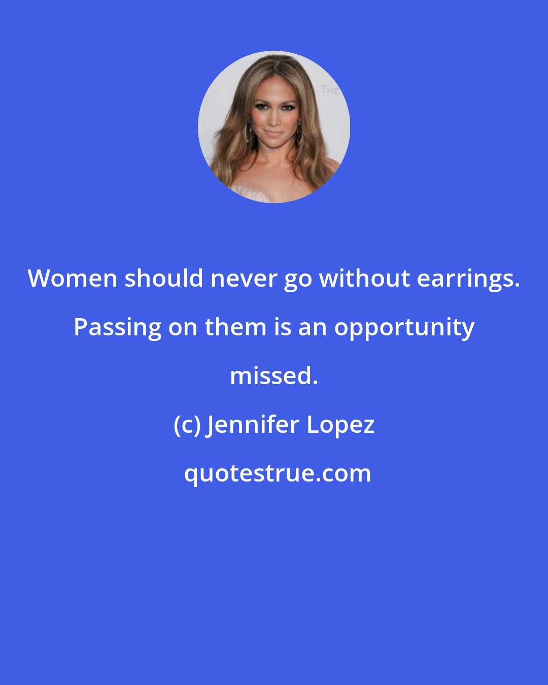 Jennifer Lopez: Women should never go without earrings. Passing on them is an opportunity missed.
