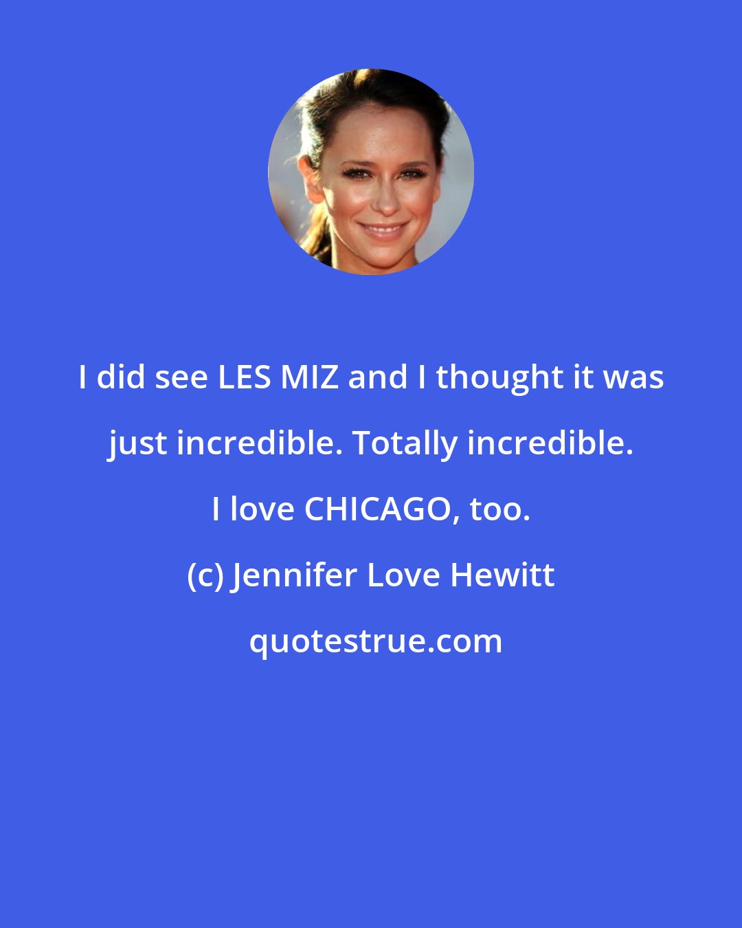 Jennifer Love Hewitt: I did see LES MIZ and I thought it was just incredible. Totally incredible. I love CHICAGO, too.