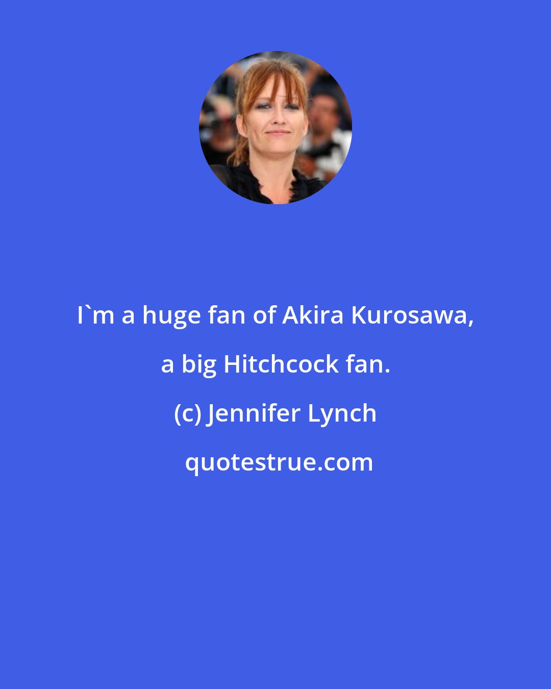 Jennifer Lynch: I'm a huge fan of Akira Kurosawa, a big Hitchcock fan.