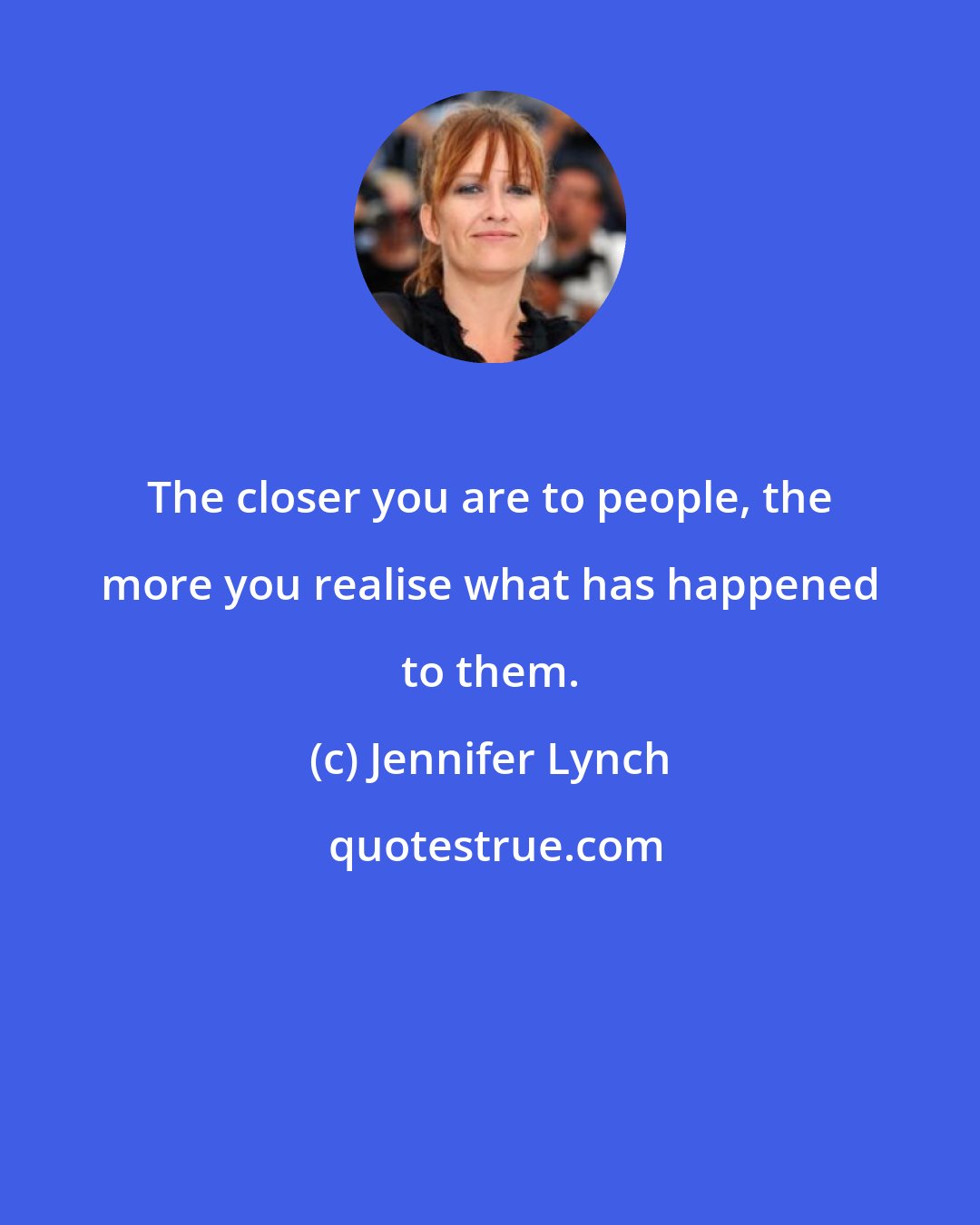 Jennifer Lynch: The closer you are to people, the more you realise what has happened to them.