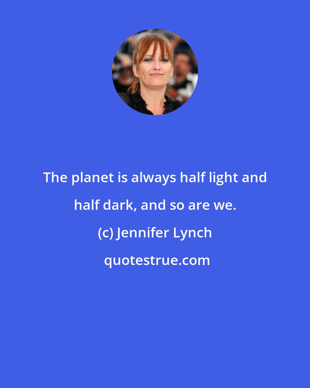 Jennifer Lynch: The planet is always half light and half dark, and so are we.