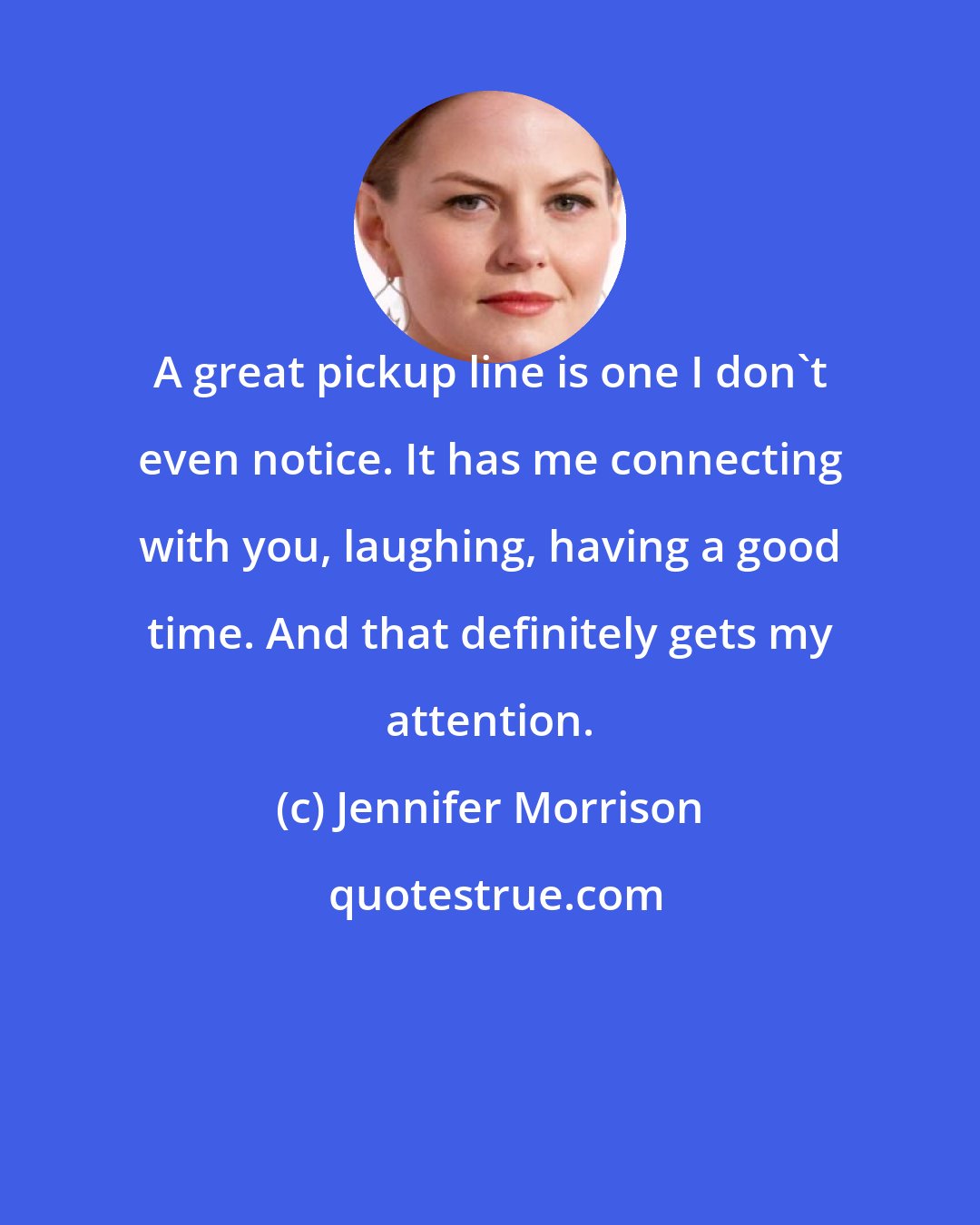 Jennifer Morrison: A great pickup line is one I don't even notice. It has me connecting with you, laughing, having a good time. And that definitely gets my attention.
