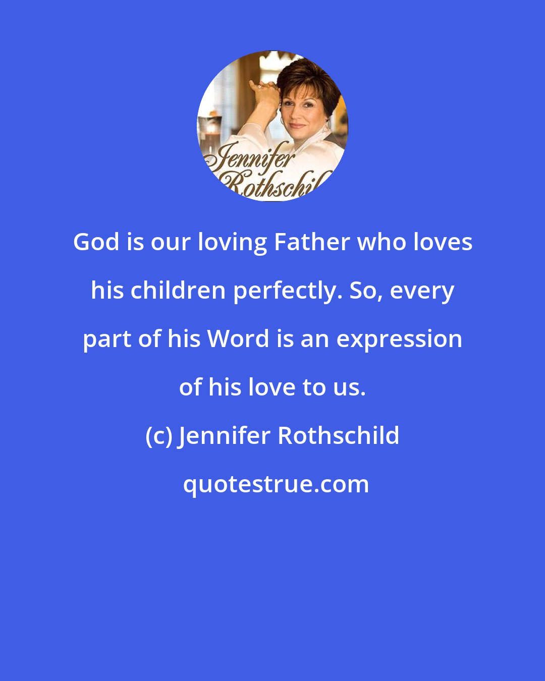 Jennifer Rothschild: God is our loving Father who loves his children perfectly. So, every part of his Word is an expression of his love to us.