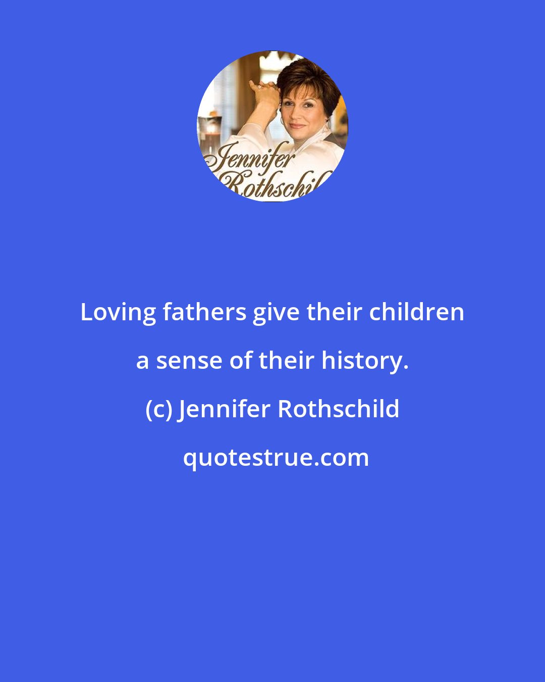 Jennifer Rothschild: Loving fathers give their children a sense of their history.