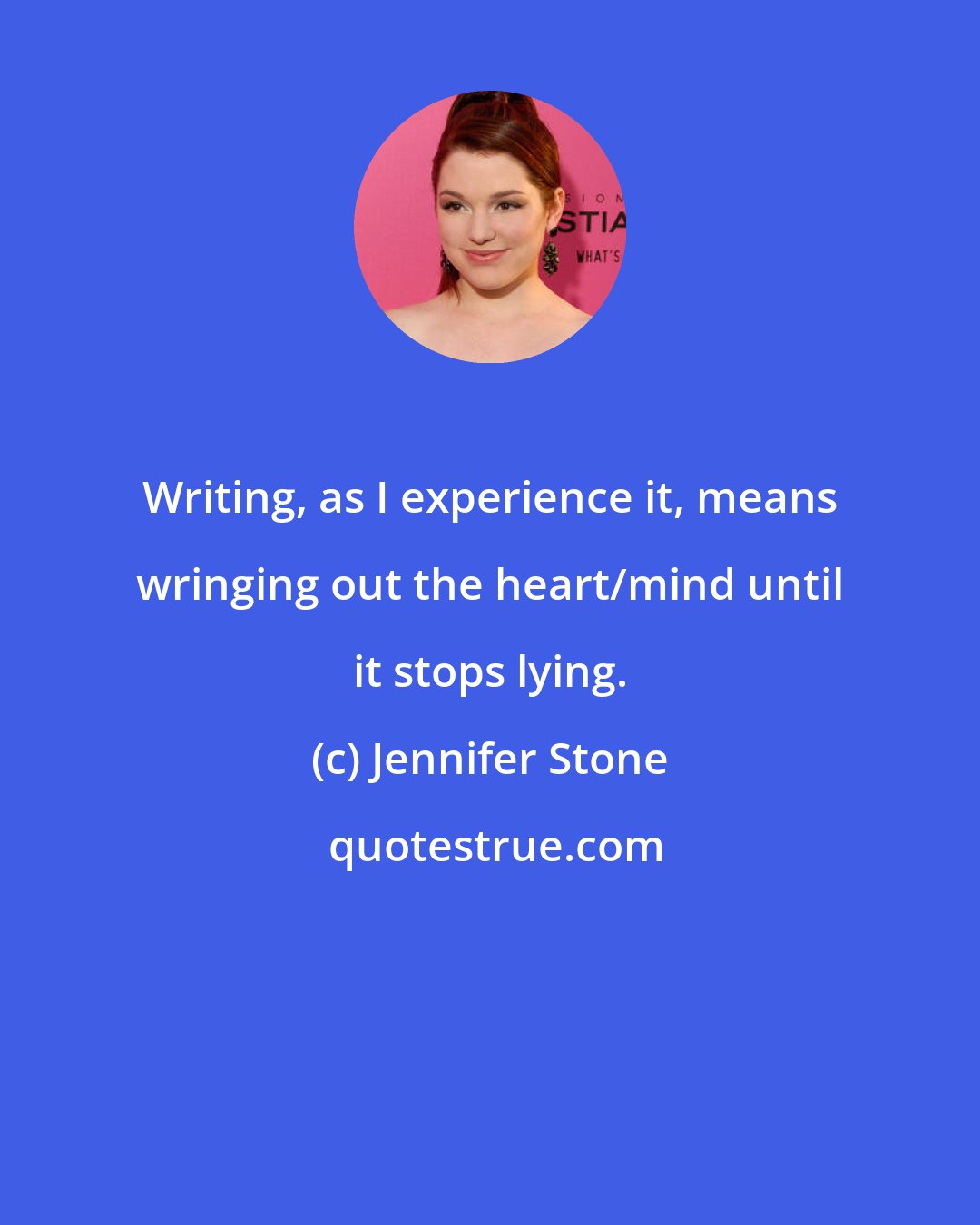 Jennifer Stone: Writing, as I experience it, means wringing out the heart/mind until it stops lying.