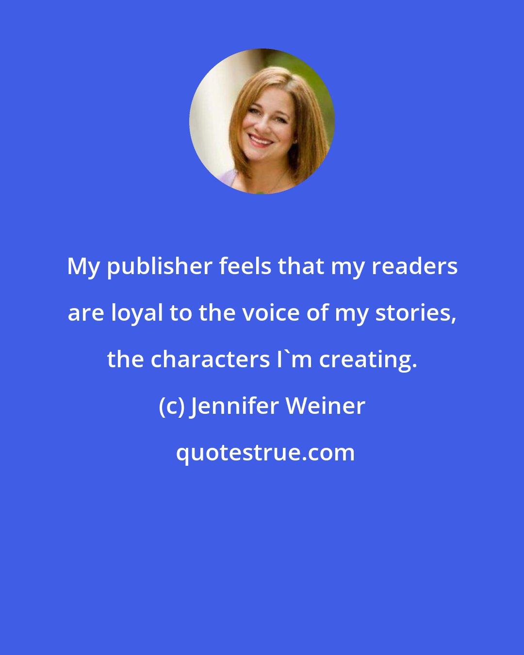 Jennifer Weiner: My publisher feels that my readers are loyal to the voice of my stories, the characters I'm creating.