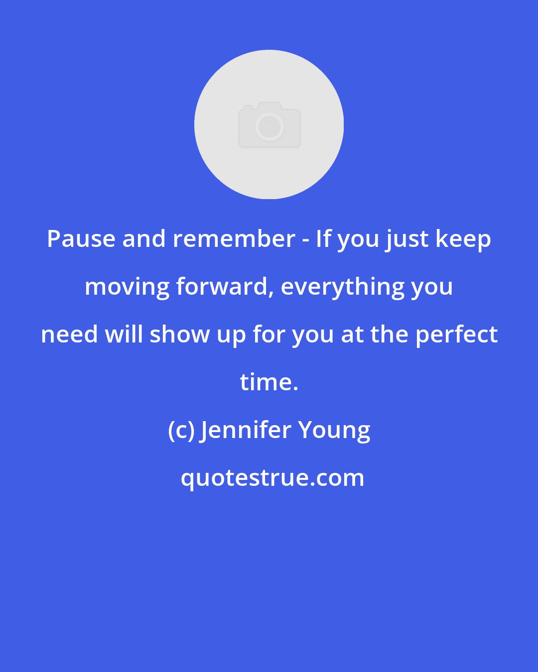 Jennifer Young: Pause and remember - If you just keep moving forward, everything you need will show up for you at the perfect time.