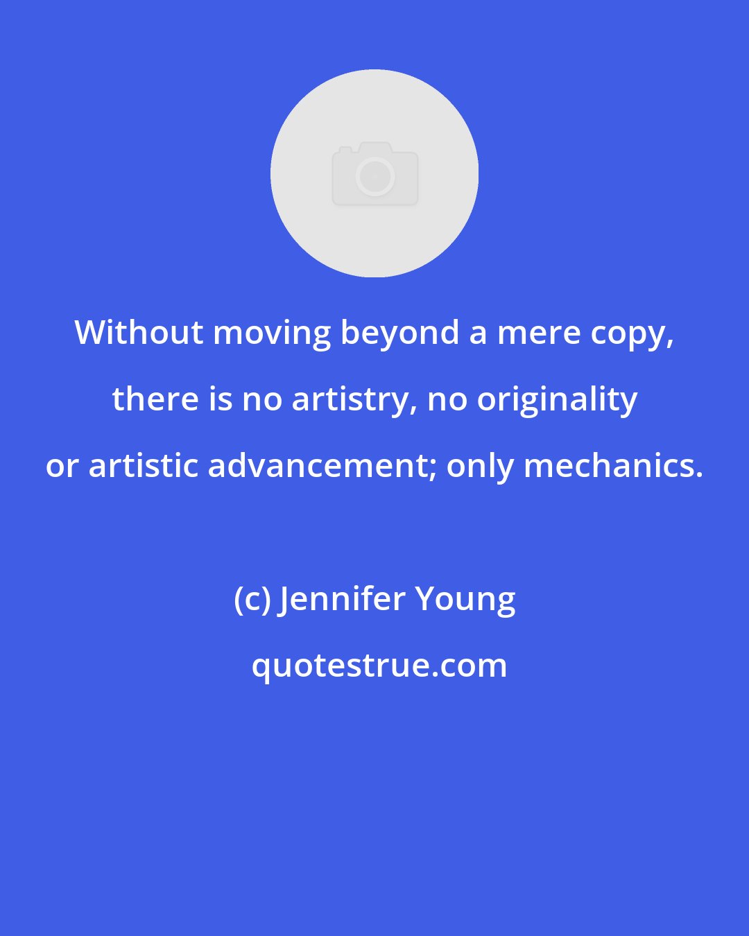 Jennifer Young: Without moving beyond a mere copy, there is no artistry, no originality or artistic advancement; only mechanics.