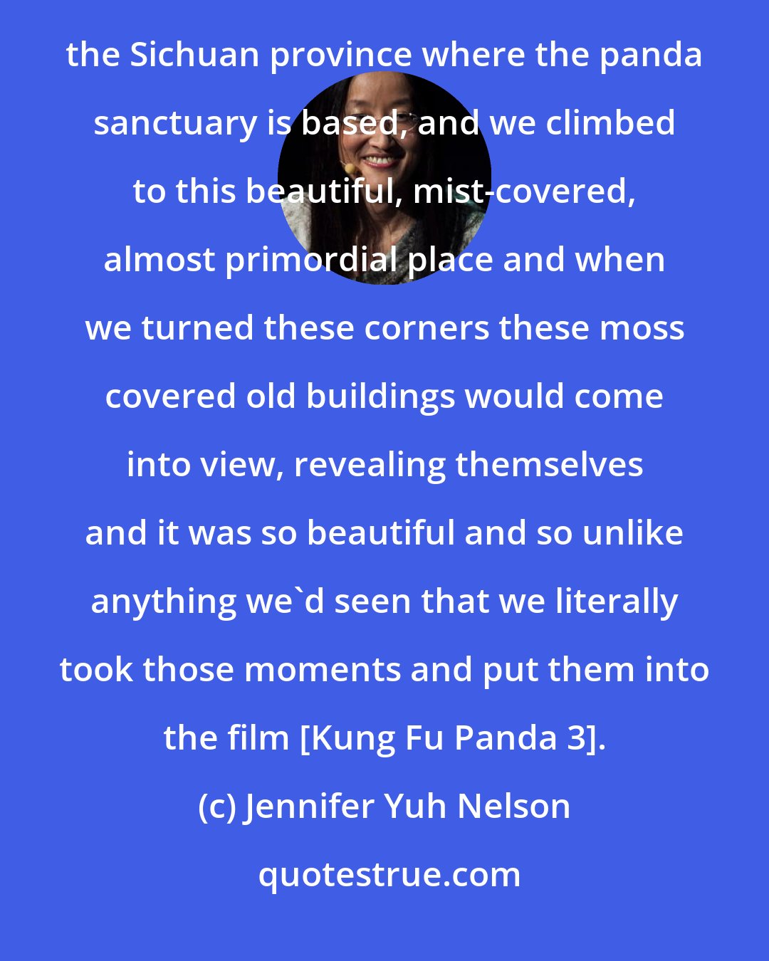 Jennifer Yuh Nelson: The hidden village was something we found when we went to research in China we climbed a mountain in the Sichuan province where the panda sanctuary is based, and we climbed to this beautiful, mist-covered, almost primordial place and when we turned these corners these moss covered old buildings would come into view, revealing themselves and it was so beautiful and so unlike anything we'd seen that we literally took those moments and put them into the film [Kung Fu Panda 3].