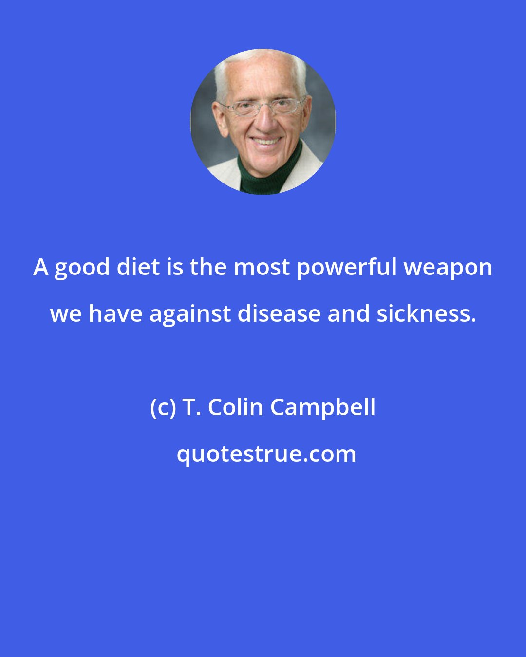 T. Colin Campbell: A good diet is the most powerful weapon we have against disease and sickness.