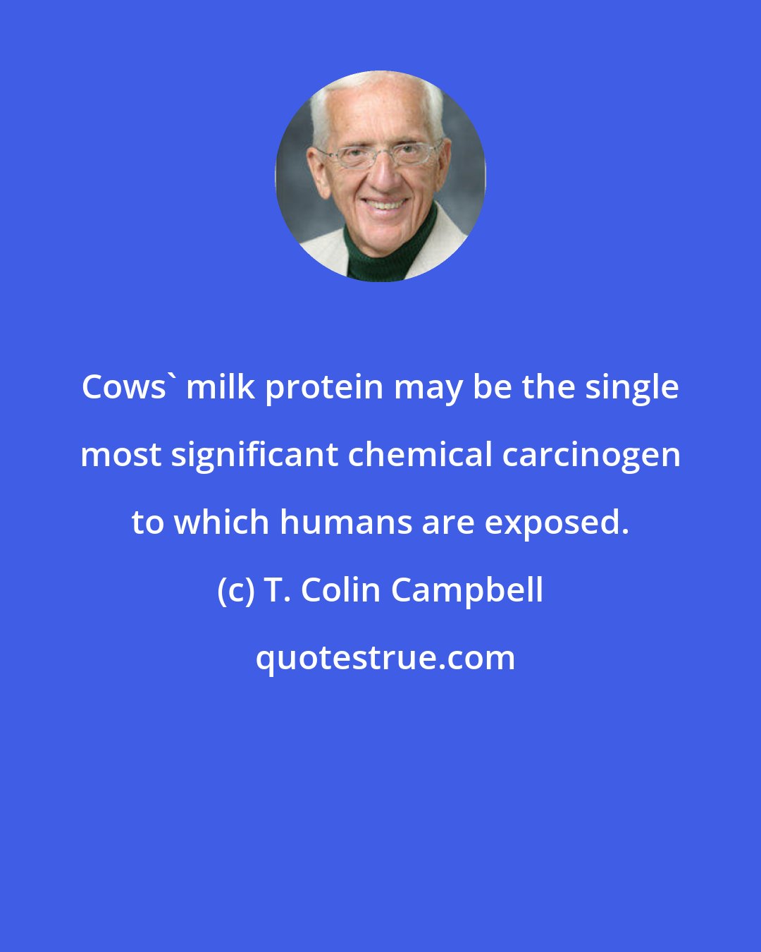 T. Colin Campbell: Cows' milk protein may be the single most significant chemical carcinogen to which humans are exposed.