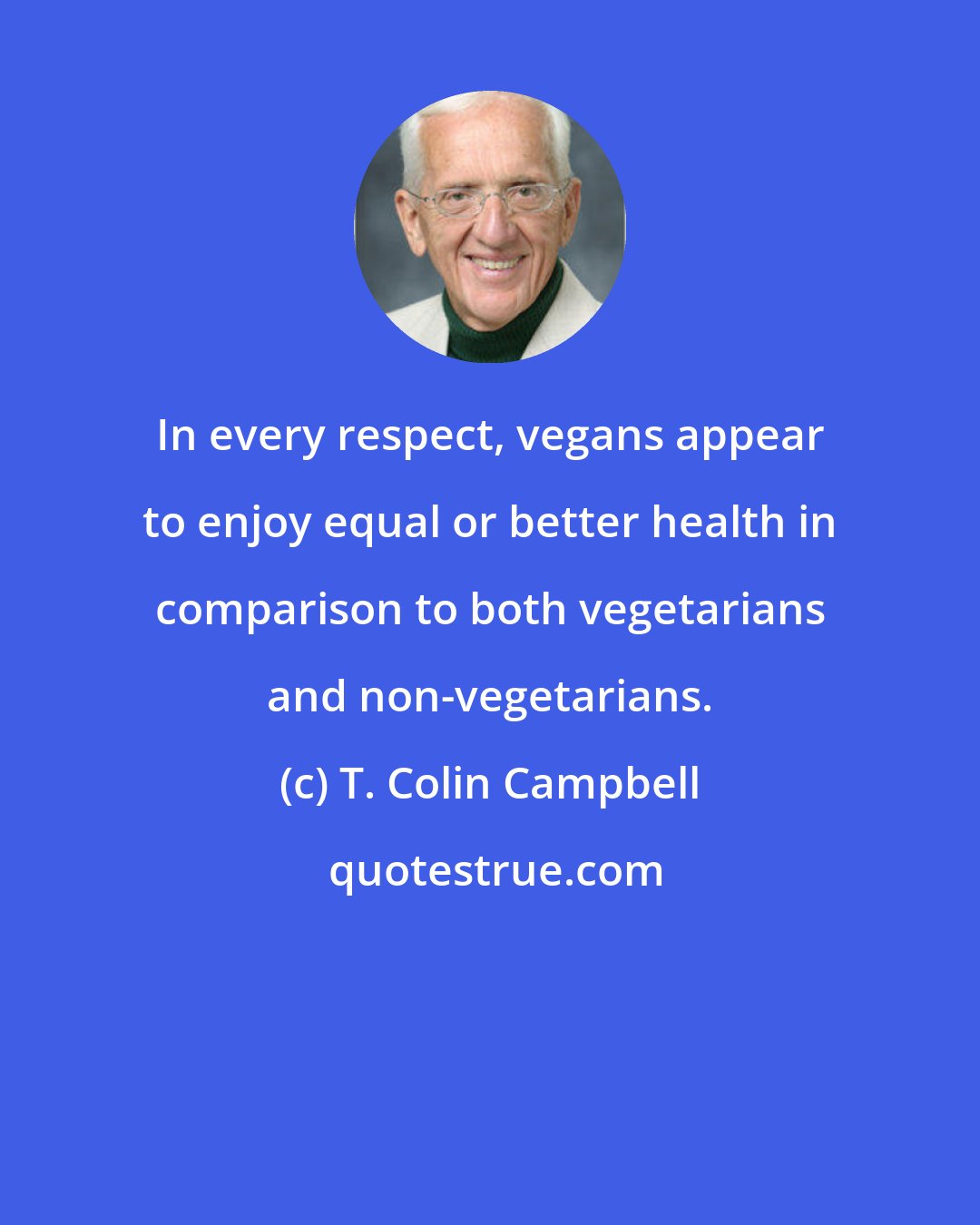 T. Colin Campbell: In every respect, vegans appear to enjoy equal or better health in comparison to both vegetarians and non-vegetarians.