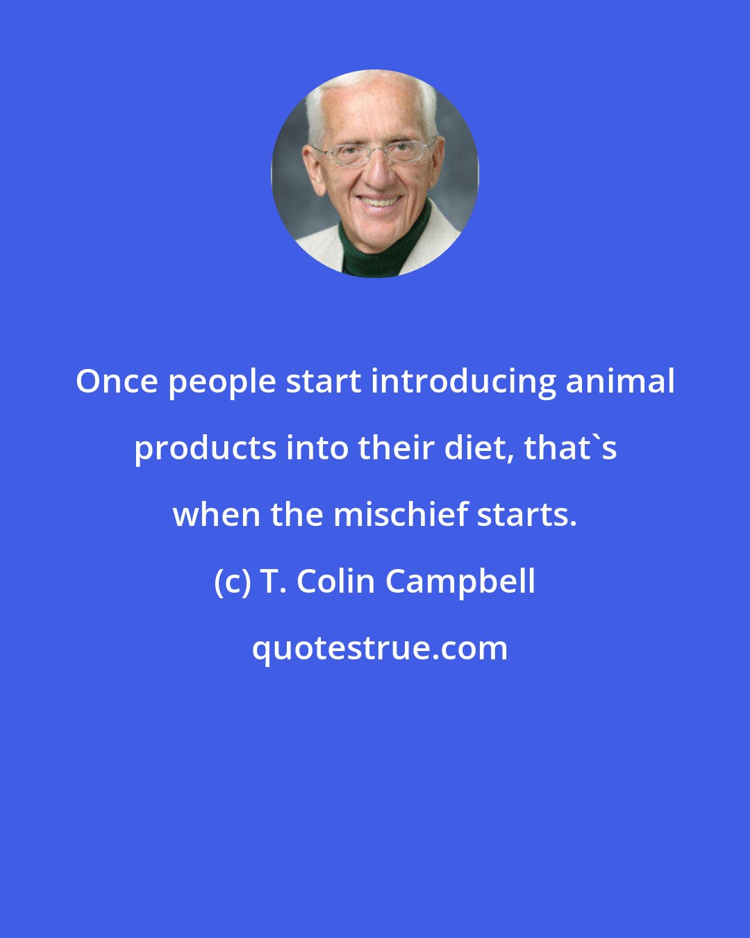 T. Colin Campbell: Once people start introducing animal products into their diet, that's when the mischief starts.