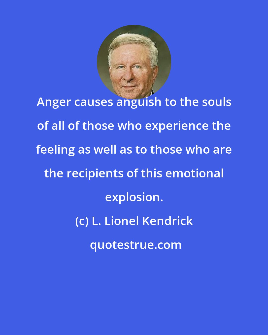 L. Lionel Kendrick: Anger causes anguish to the souls of all of those who experience the feeling as well as to those who are the recipients of this emotional explosion.