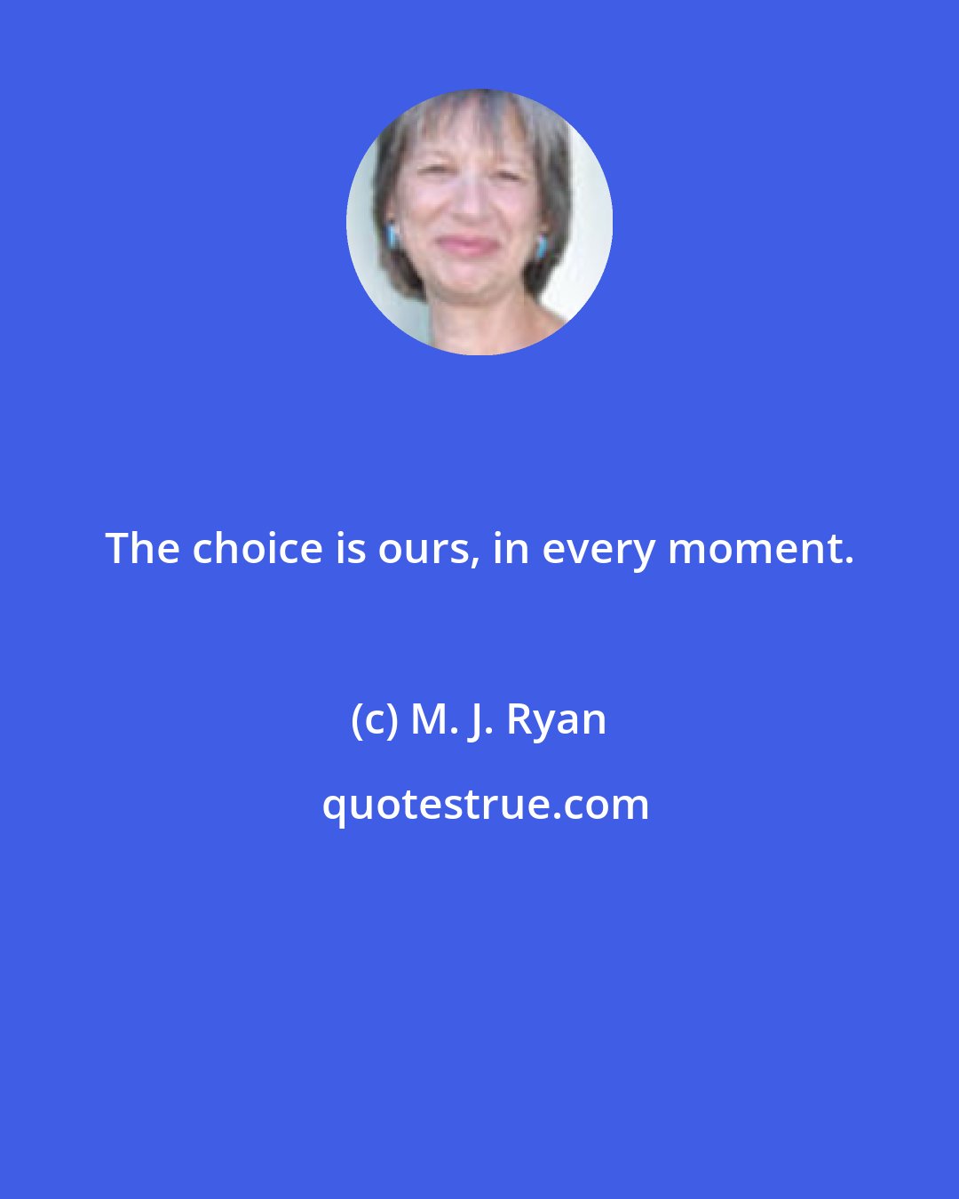 M. J. Ryan: The choice is ours, in every moment.