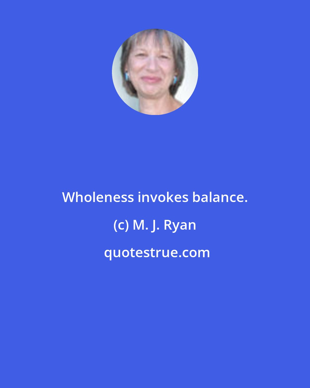 M. J. Ryan: Wholeness invokes balance.