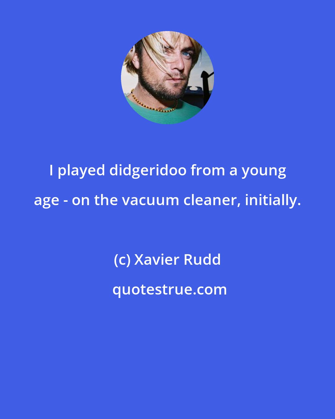 Xavier Rudd: I played didgeridoo from a young age - on the vacuum cleaner, initially.