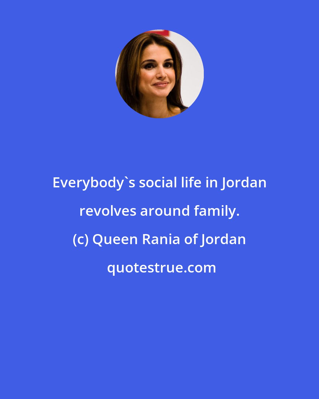 Queen Rania of Jordan: Everybody's social life in Jordan revolves around family.