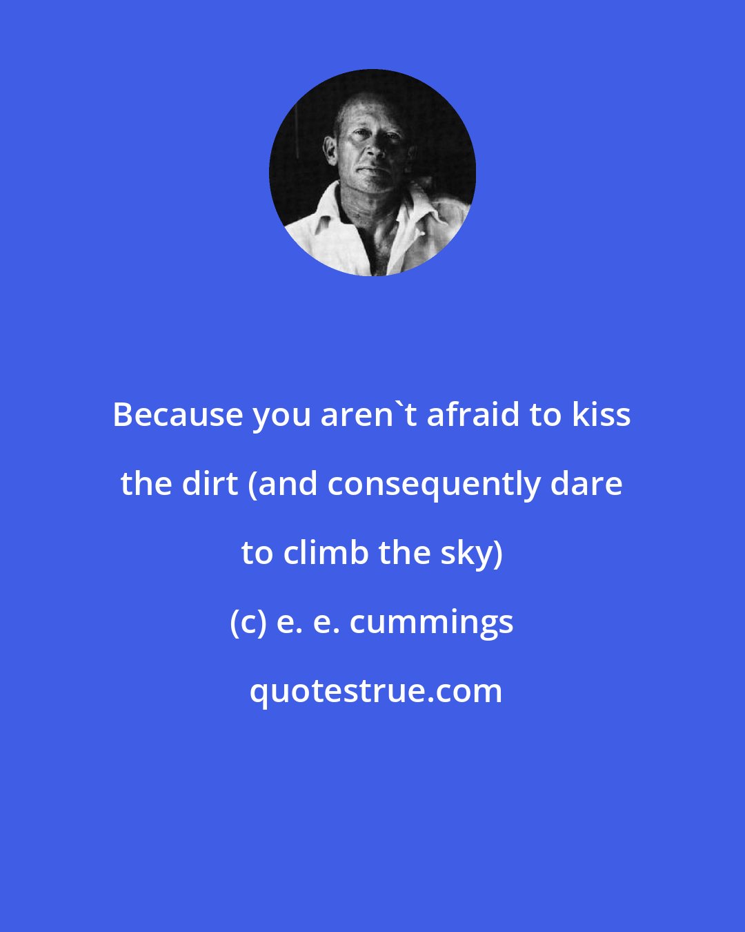 e. e. cummings: Because you aren't afraid to kiss the dirt (and consequently dare to climb the sky)