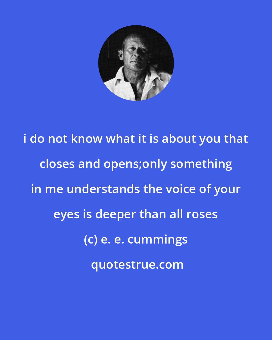 e. e. cummings: i do not know what it is about you that closes and opens;only something in me understands the voice of your eyes is deeper than all roses