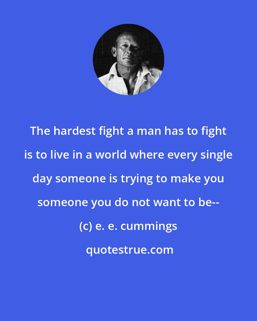 e. e. cummings: The hardest fight a man has to fight is to live in a world where every single day someone is trying to make you someone you do not want to be--
