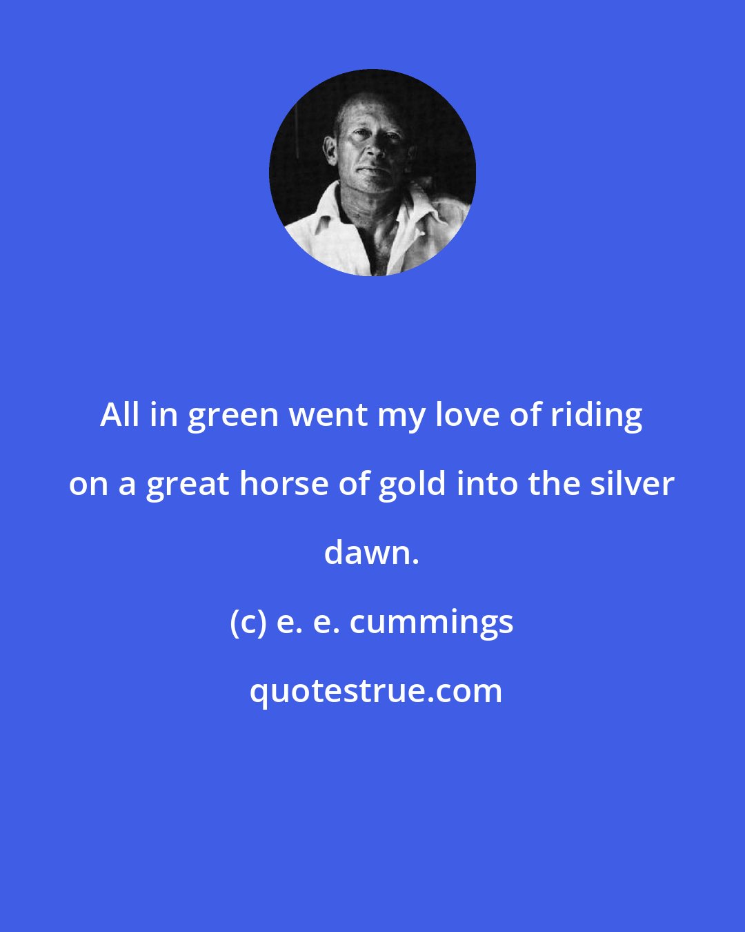 e. e. cummings: All in green went my love of riding on a great horse of gold into the silver dawn.