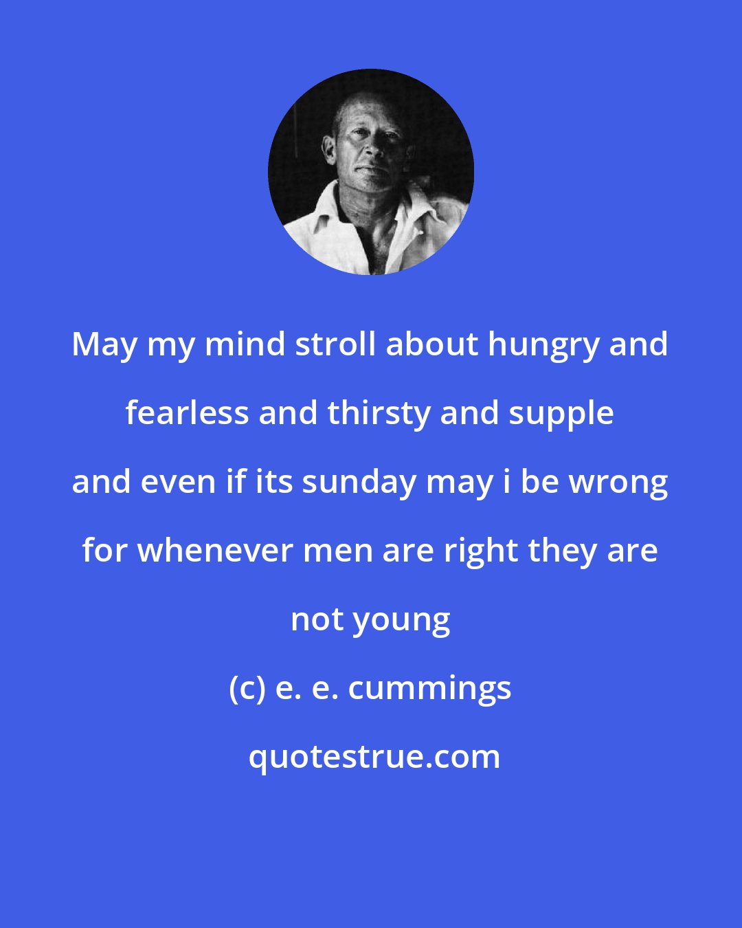 e. e. cummings: May my mind stroll about hungry and fearless and thirsty and supple and even if its sunday may i be wrong for whenever men are right they are not young