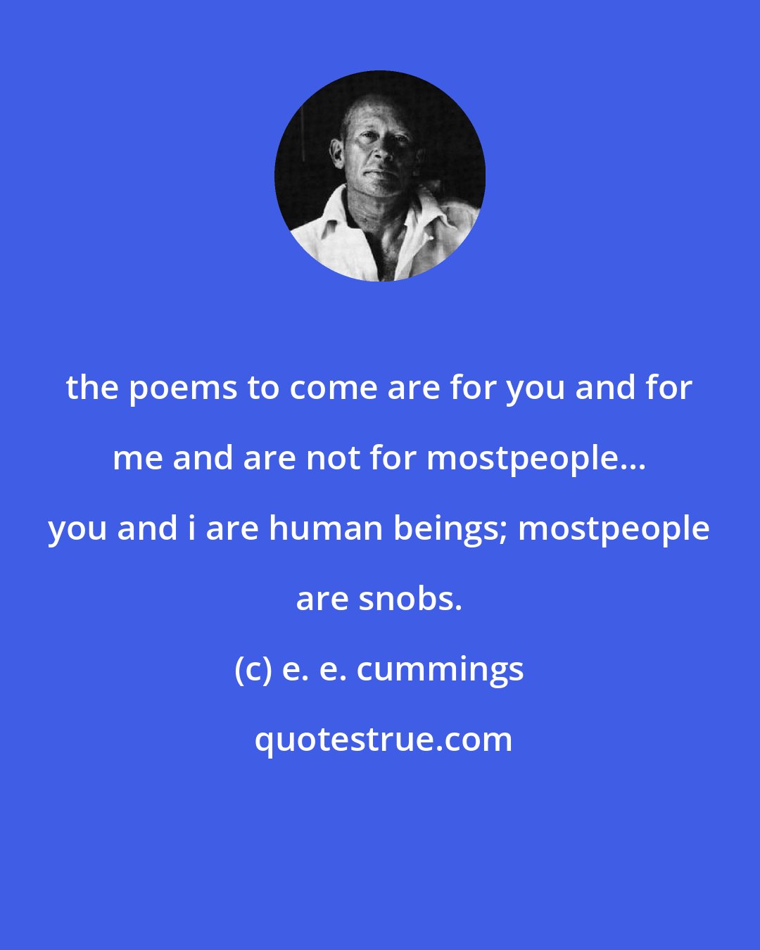 e. e. cummings: the poems to come are for you and for me and are not for mostpeople... you and i are human beings; mostpeople are snobs.