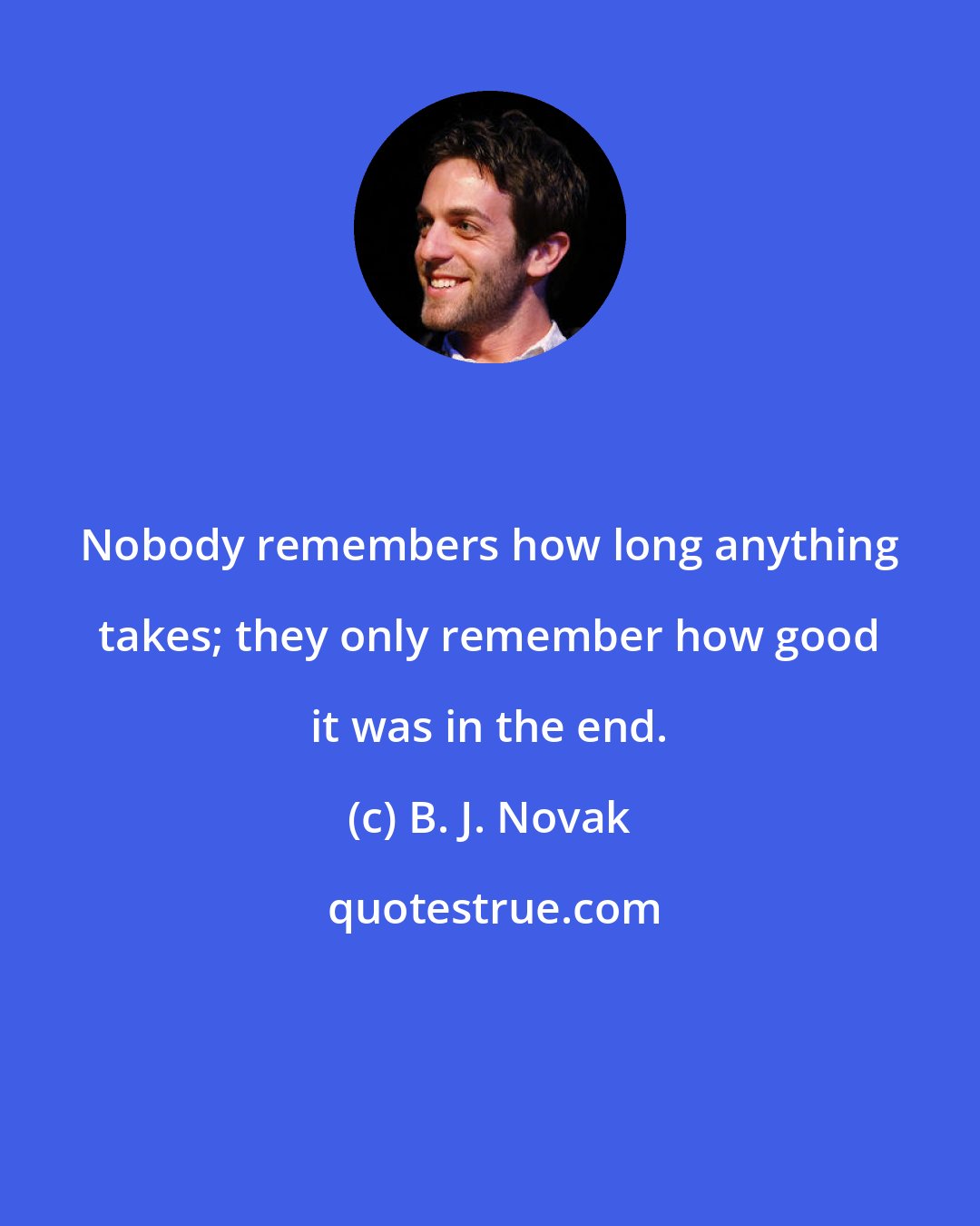 B. J. Novak: Nobody remembers how long anything takes; they only remember how good it was in the end.