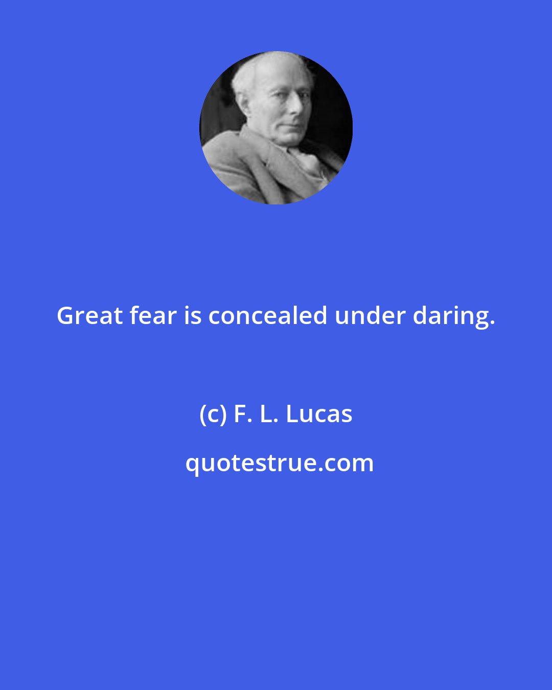 F. L. Lucas: Great fear is concealed under daring.