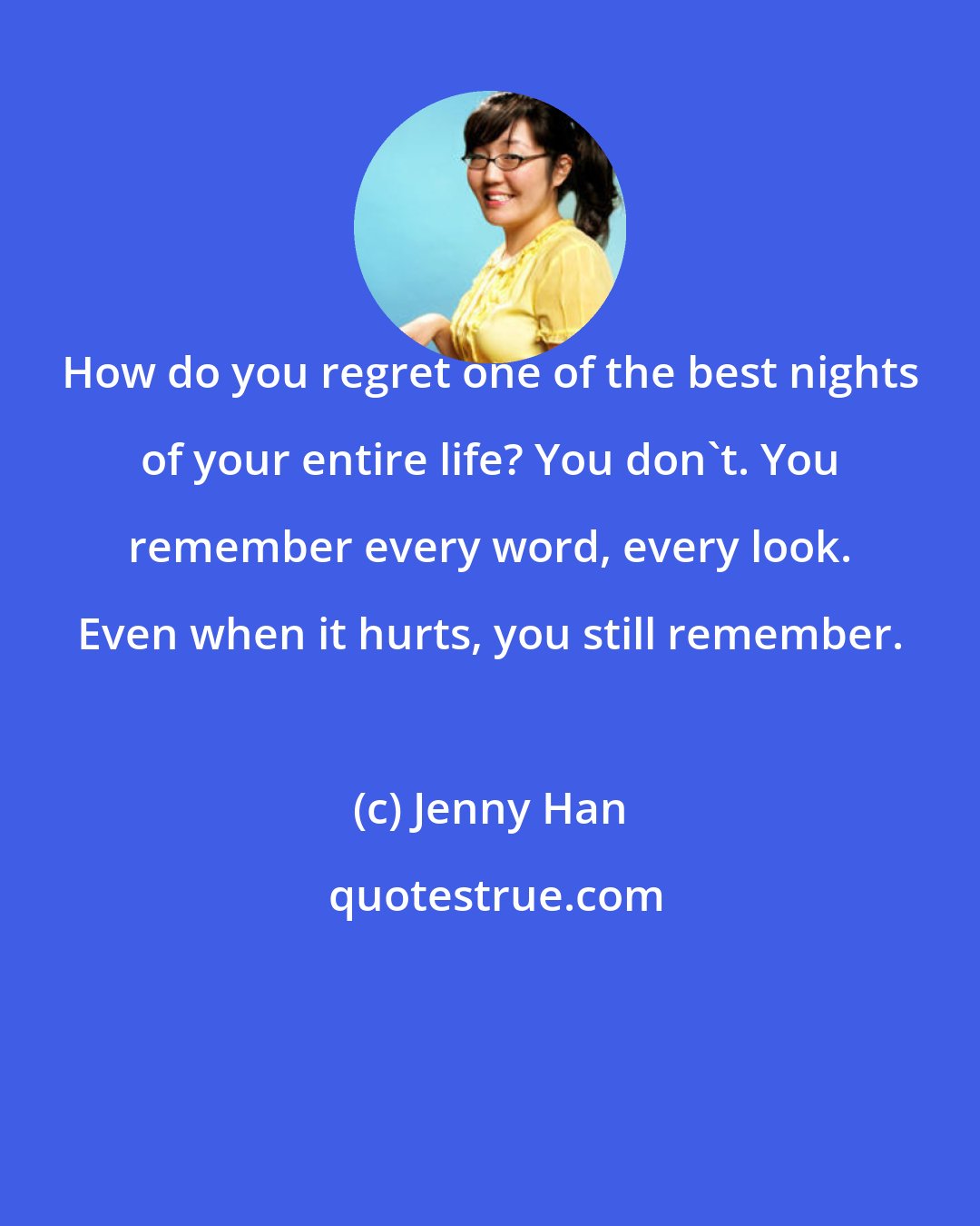 Jenny Han: How do you regret one of the best nights of your entire life? You don't. You remember every word, every look. Even when it hurts, you still remember.