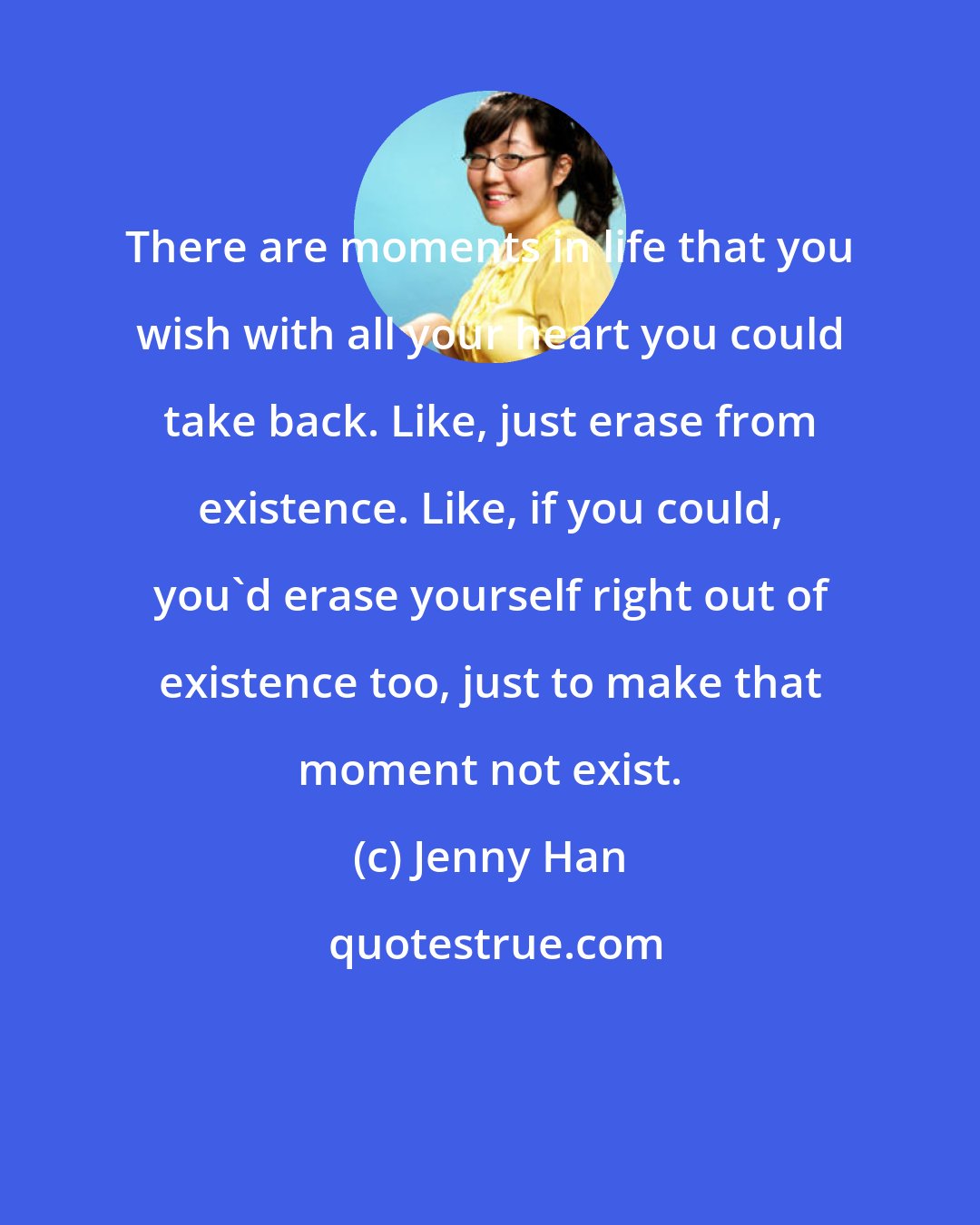 Jenny Han: There are moments in life that you wish with all your heart you could take back. Like, just erase from existence. Like, if you could, you'd erase yourself right out of existence too, just to make that moment not exist.