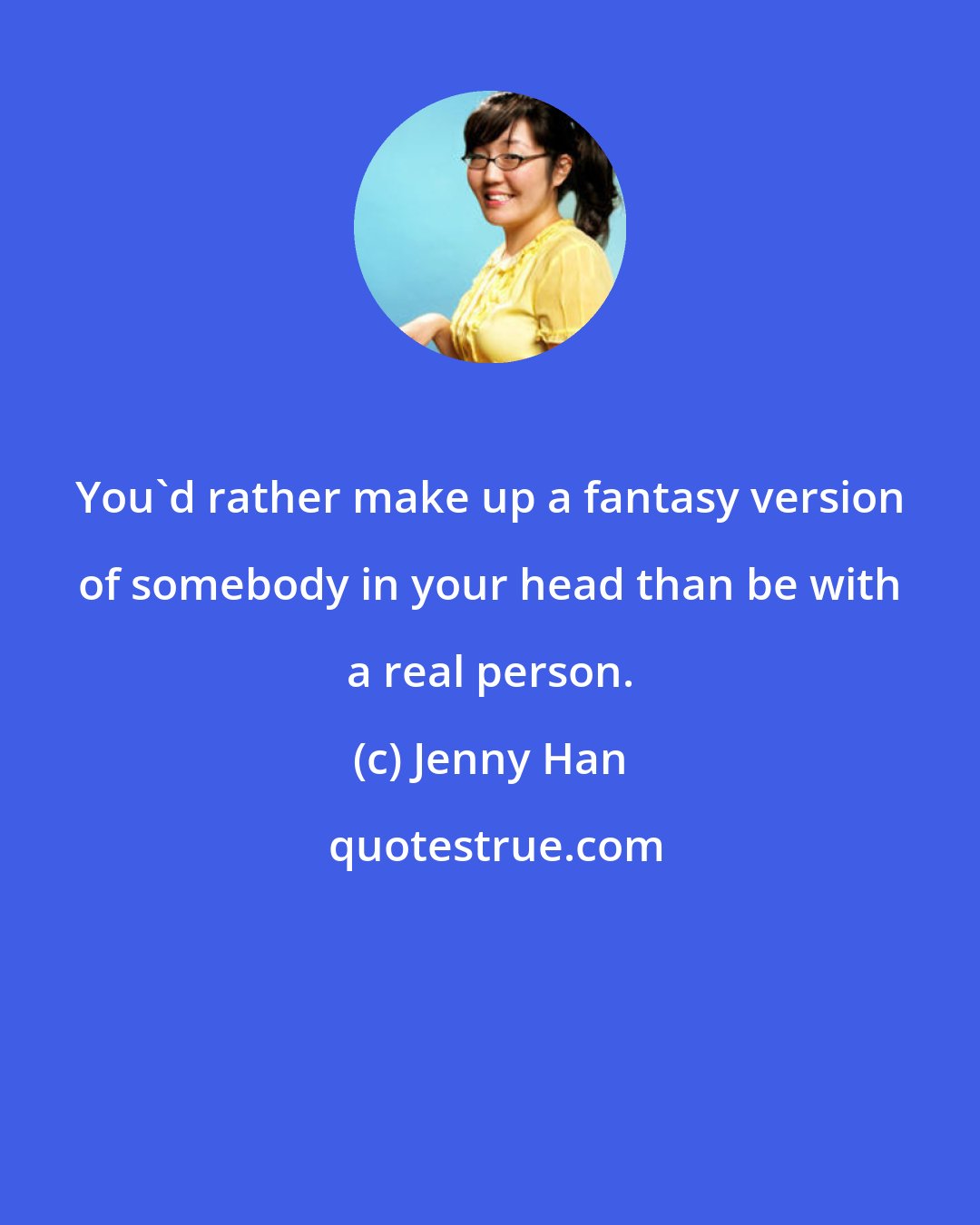Jenny Han: You'd rather make up a fantasy version of somebody in your head than be with a real person.