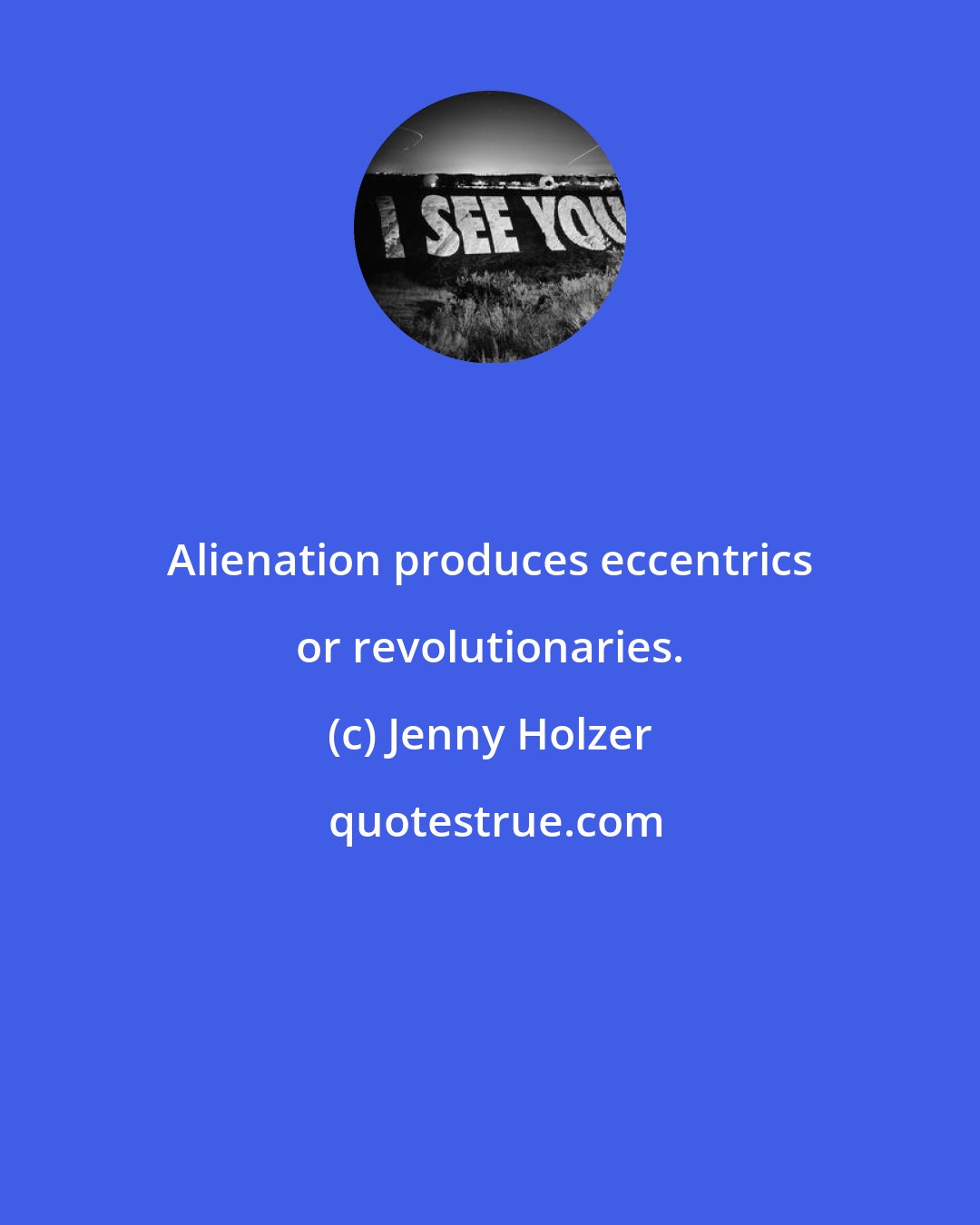 Jenny Holzer: Alienation produces eccentrics or revolutionaries.