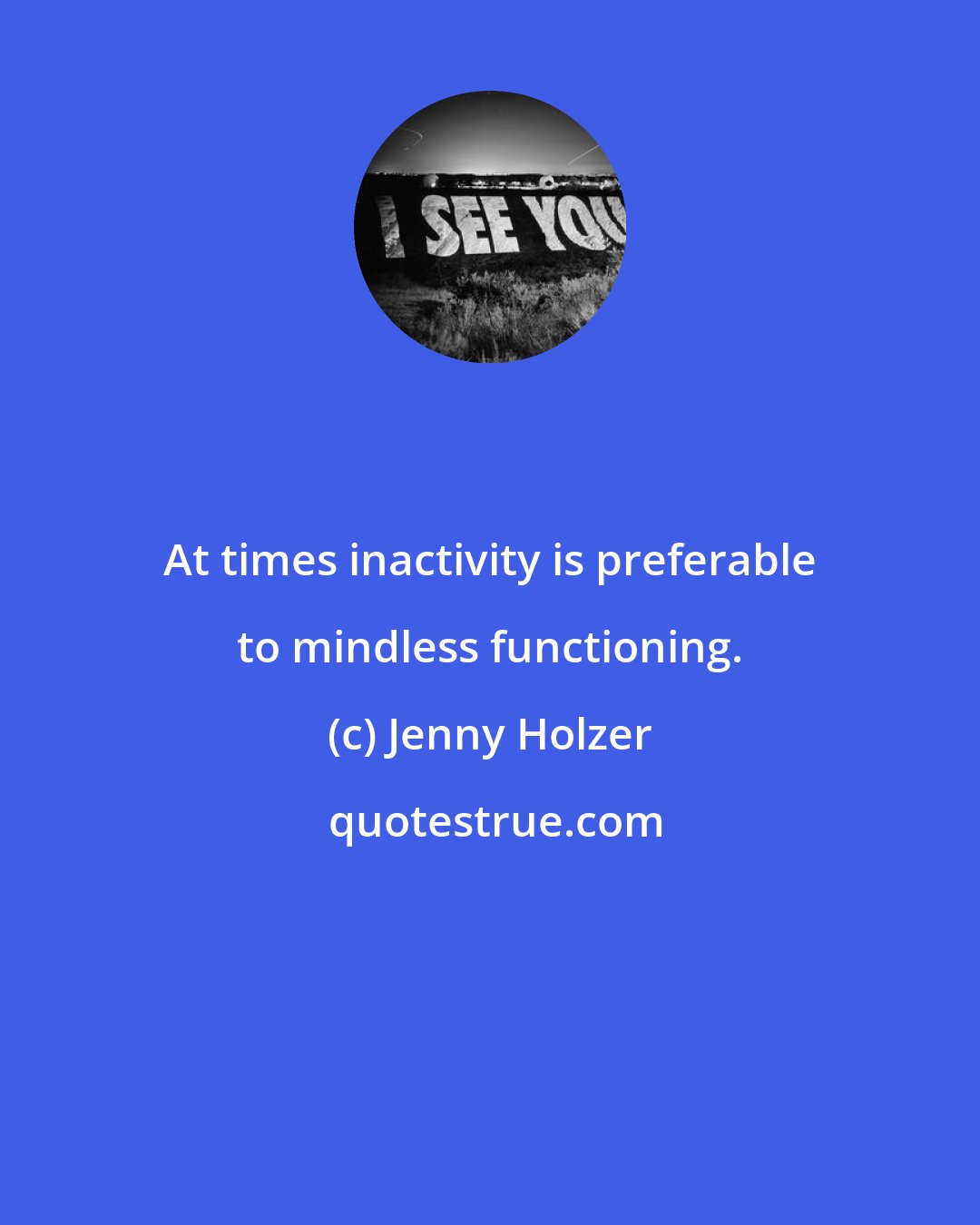 Jenny Holzer: At times inactivity is preferable to mindless functioning.