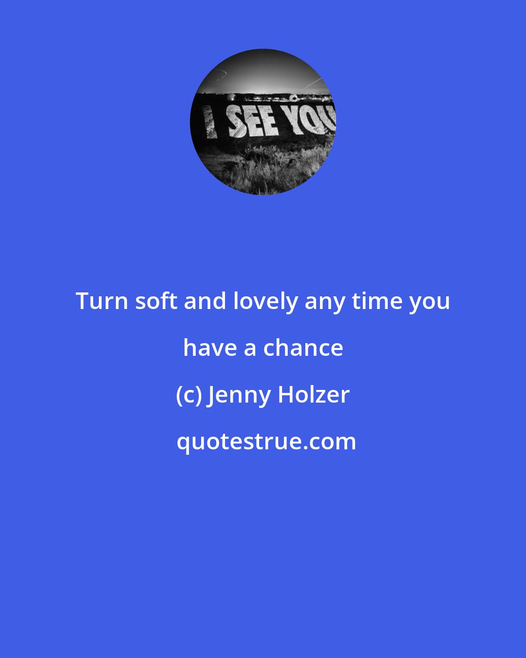 Jenny Holzer: Turn soft and lovely any time you have a chance