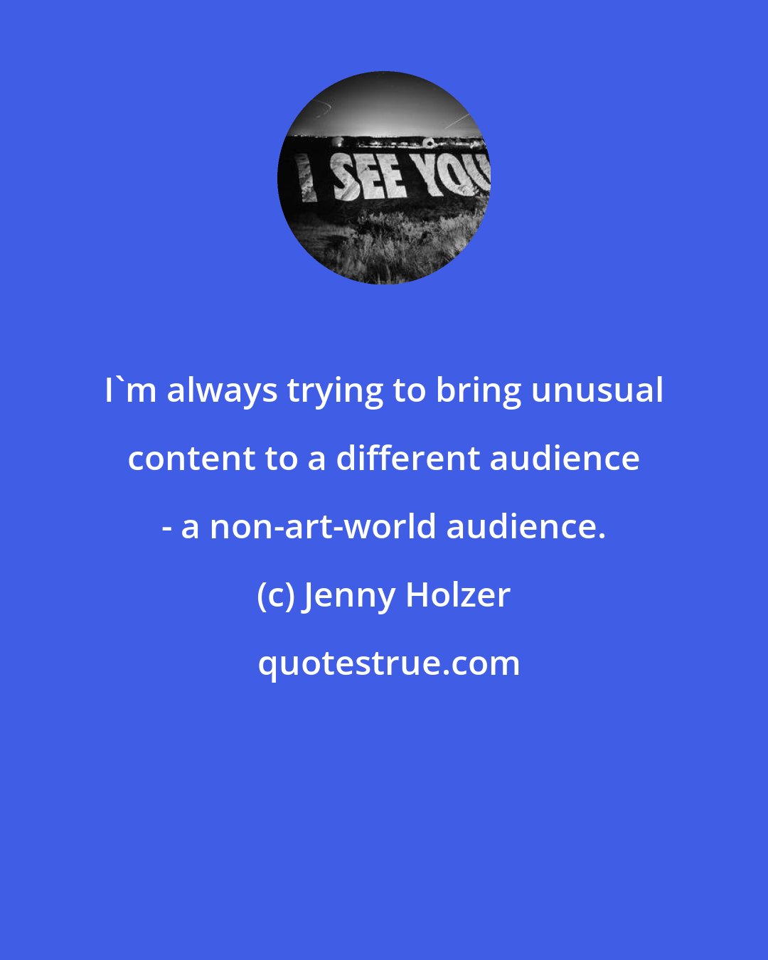 Jenny Holzer: I'm always trying to bring unusual content to a different audience - a non-art-world audience.